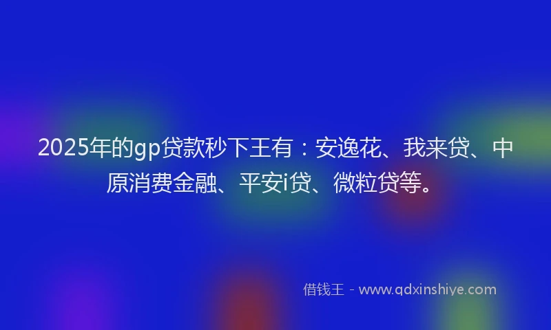 2025年的gp贷款秒下王有：安逸花、我来贷、中原消费金融、平安i贷、微粒贷等。