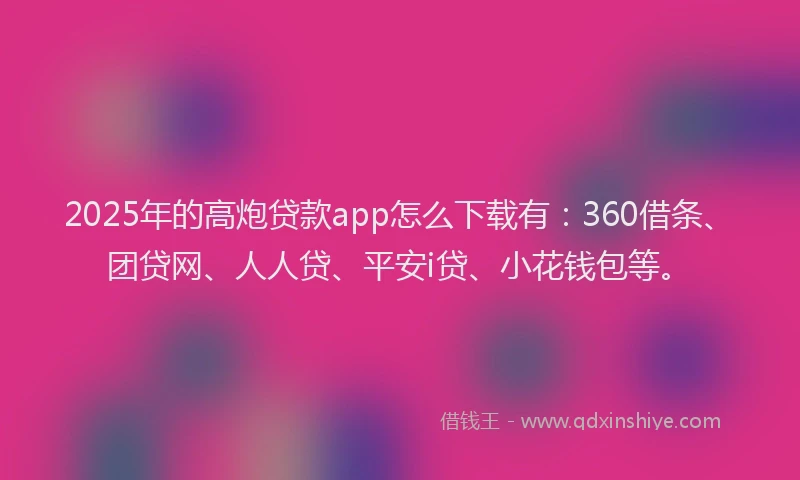 2025年的高炮贷款app怎么下载有：360借条、团贷网、人人贷、平安i贷、小花钱包等。