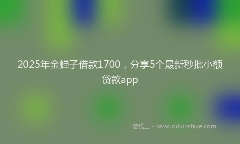 2025年金蝉子借款1700，分享5个最新秒批小额贷款app