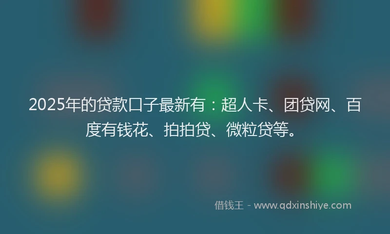 2025年的贷款口子最新有：超人卡、团贷网、百度有钱花、拍拍贷、微粒贷等。