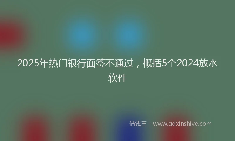 2025年热门银行面签不通过，概括5个2024放水软件