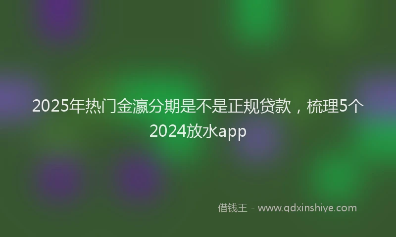2025年热门金瀛分期是不是正规贷款，梳理5个2024放水app