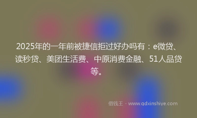 2025年的一年前被捷信拒过好办吗有：e微贷、读秒贷、美团生活费、中原消费金融、51人品贷等。