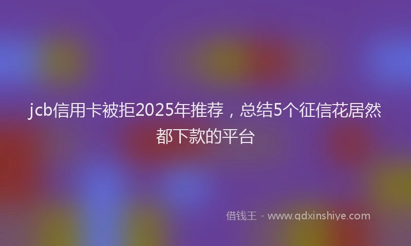 jcb信用卡被拒2025年推荐，总结5个征信花居然都下款的平台
