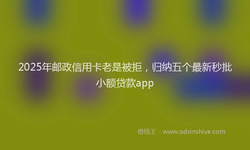 2025年邮政信用卡老是被拒，归纳五个最新秒批小额贷款app