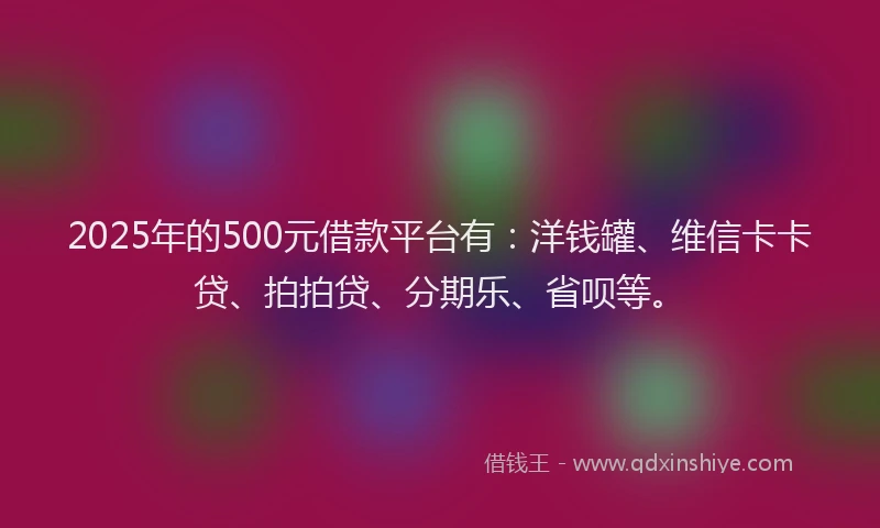 2025年的500元借款平台有：洋钱罐、维信卡卡贷、拍拍贷、分期乐、省呗等。