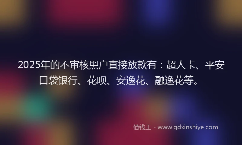 2025年的不审核黑户直接放款有：超人卡、平安口袋银行、花呗、安逸花、融逸花等。