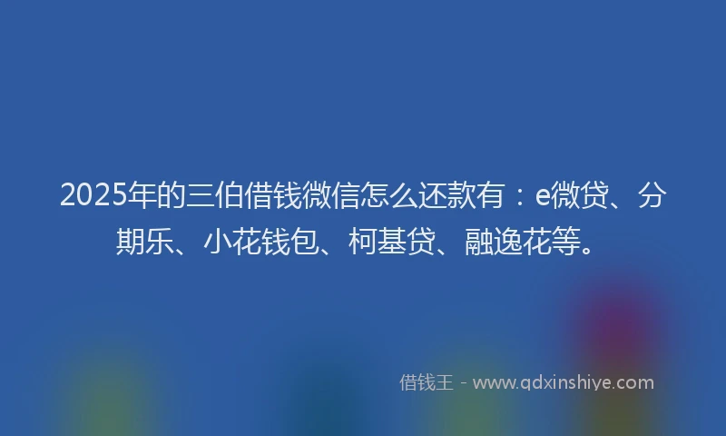 2025年的三伯借钱微信怎么还款有：e微贷、分期乐、小花钱包、柯基贷、融逸花等。