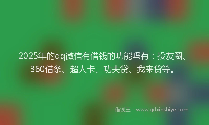 2025年的qq微信有借钱的功能吗有：投友圈、360借条、超人卡、功夫贷、我来贷等。