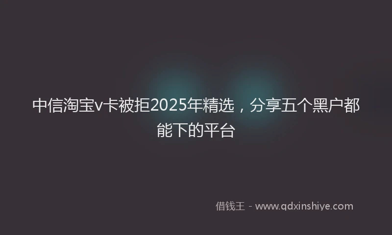 中信淘宝v卡被拒2025年精选，分享五个黑户都能下的平台