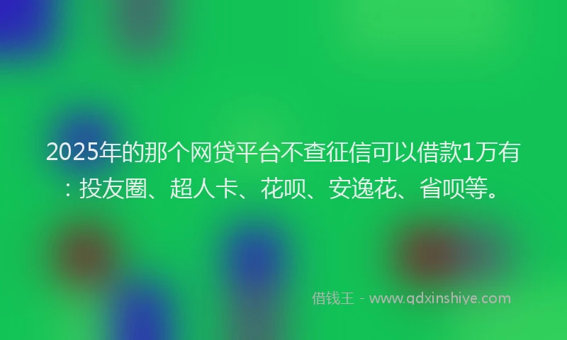 2025年的那个网贷平台不查征信可以借款1万有：投友圈、超人卡、花呗、安逸花、省呗等。