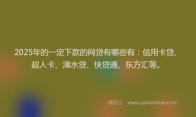 2025年的一定下款的网贷有哪些有：信用卡贷、超人卡、滴水贷、快贷通、东方汇等。