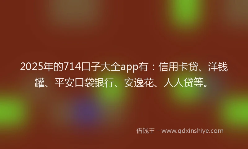 2025年的714口子大全app有：信用卡贷、洋钱罐、平安口袋银行、安逸花、人人贷等。