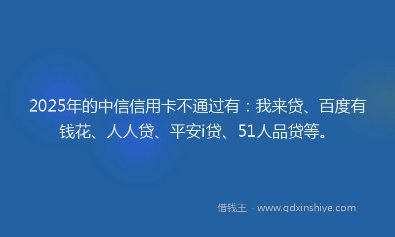 2025年的中信信用卡不通过有：我来贷、百度有钱花、人人贷、平安i贷、51人品贷等。