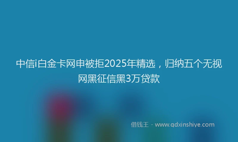 中信i白金卡网申被拒2025年精选，归纳五个无视网黑征信黑3万贷款