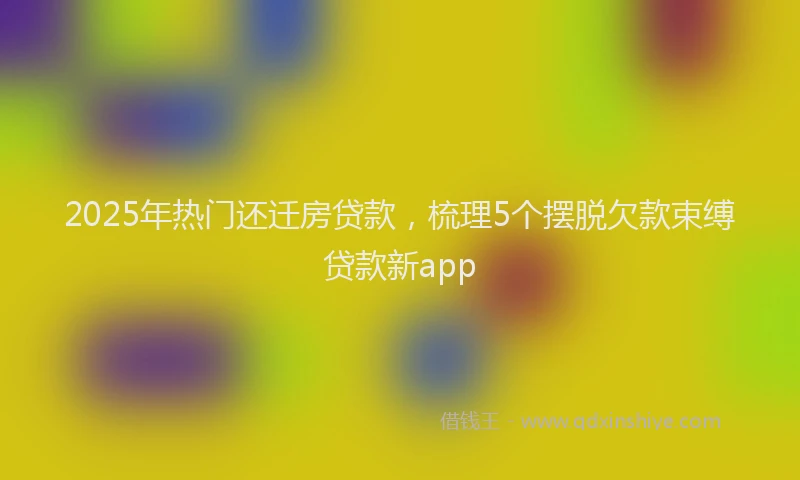 2025年热门还迁房贷款，梳理5个摆脱欠款束缚贷款新app