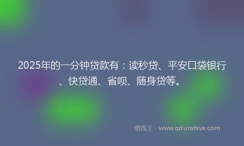 2025年的一分钟贷款有：读秒贷、平安口袋银行、快贷通、省呗、随身贷等。
