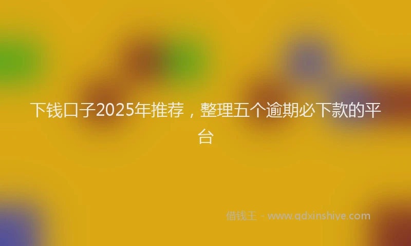 下钱口子2025年推荐，整理五个逾期必下款的平台