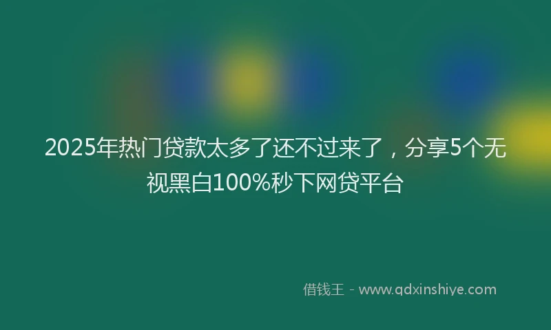 2025年热门贷款太多了还不过来了，分享5个无视黑白100%秒下网贷平台