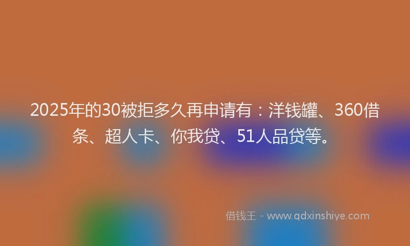 2025年的30被拒多久再申请有：洋钱罐、360借条、超人卡、你我贷、51人品贷等。