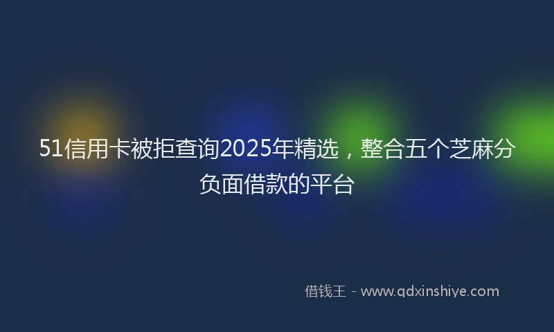 51信用卡被拒查询2025年精选，整合五个芝麻分负面借款的平台