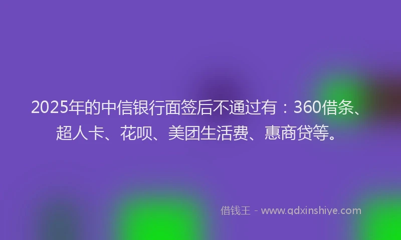 2025年的中信银行面签后不通过有：360借条、超人卡、花呗、美团生活费、惠商贷等。