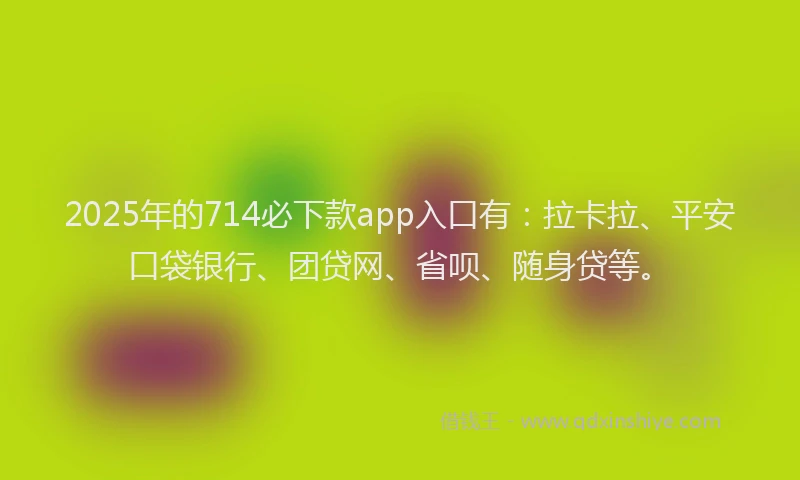 2025年的714必下款app入口有：拉卡拉、平安口袋银行、团贷网、省呗、随身贷等。