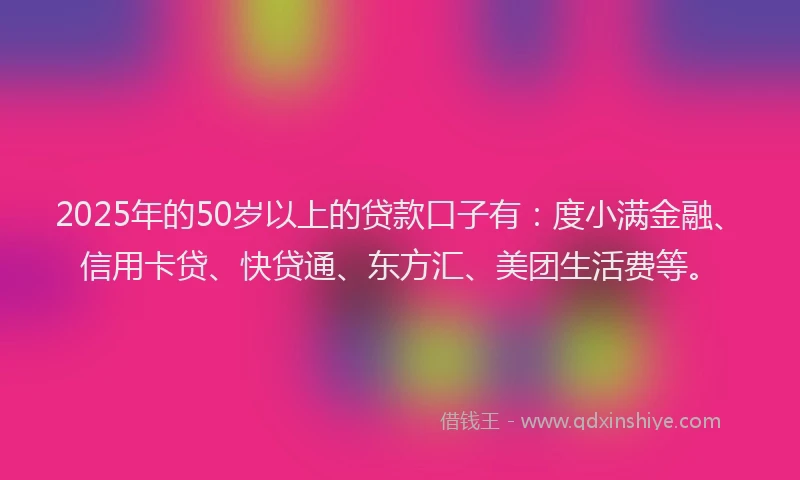 2025年的50岁以上的贷款口子有：度小满金融、信用卡贷、快贷通、东方汇、美团生活费等。