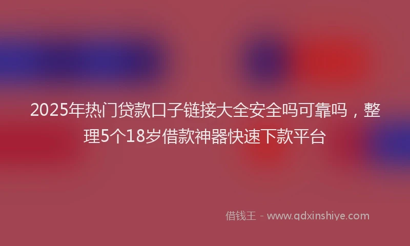 2025年热门贷款口子链接大全安全吗可靠吗，整理5个18岁借款神器快速下款平台