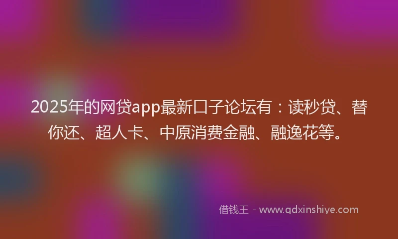 2025年的网贷app最新口子论坛有：读秒贷、替你还、超人卡、中原消费金融、融逸花等。