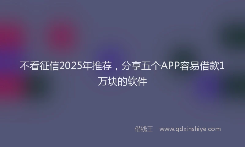 不看征信2025年推荐，分享五个APP容易借款1万块的软件