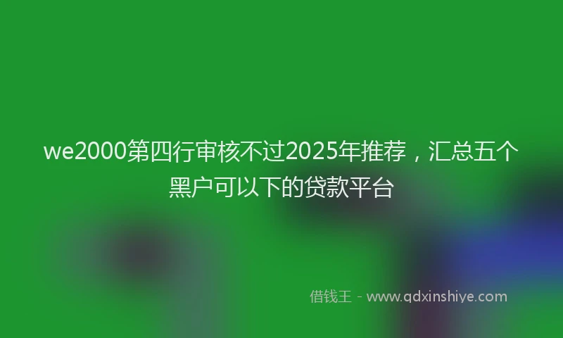 we2000第四行审核不过2025年推荐，汇总五个黑户可以下的贷款平台
