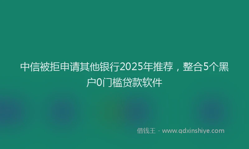中信被拒申请其他银行2025年推荐，整合5个黑户0门槛贷款软件