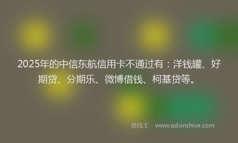 2025年的中信东航信用卡不通过有：洋钱罐、好期贷、分期乐、微博借钱、柯基贷等。