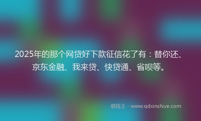 2025年的那个网贷好下款征信花了有：替你还、京东金融、我来贷、快贷通、省呗等。