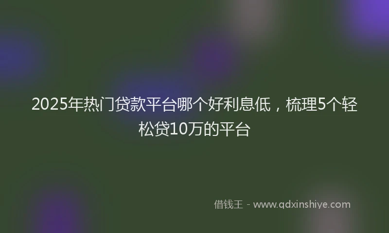 2025年热门贷款平台哪个好利息低，梳理5个轻松贷10万的平台