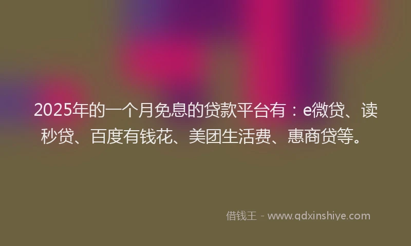 2025年的一个月免息的贷款平台有：e微贷、读秒贷、百度有钱花、美团生活费、惠商贷等。