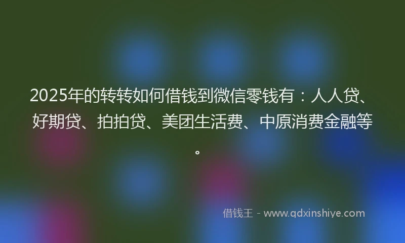 2025年的转转如何借钱到微信零钱有：人人贷、好期贷、拍拍贷、美团生活费、中原消费金融等。