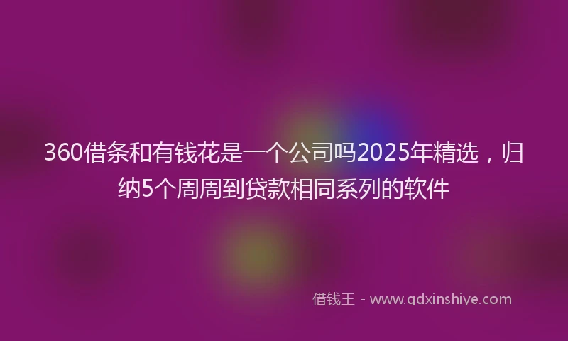 360借条和有钱花是一个公司吗2025年精选,归纳5个周周到贷款相同系列的软件