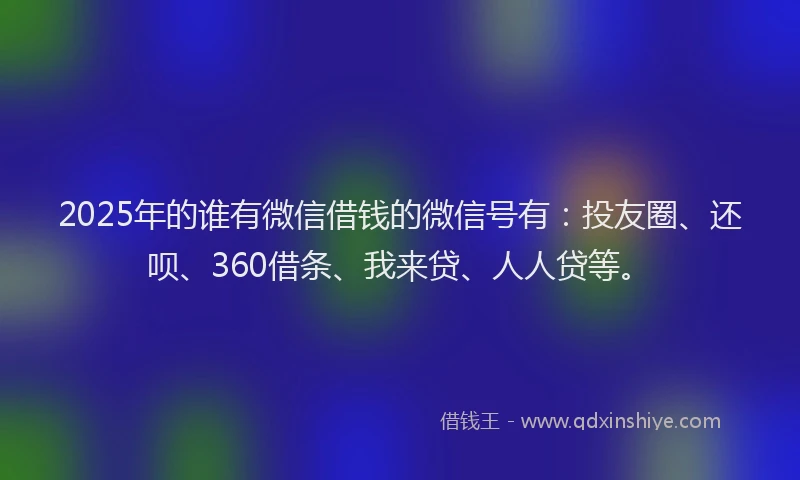 2025年的谁有微信借钱的微信号有：投友圈、还呗、360借条、我来贷、人人贷等。