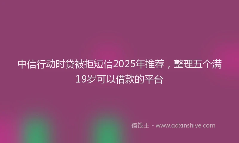 中信行动时贷被拒短信2025年推荐，整理五个满19岁可以借款的平台