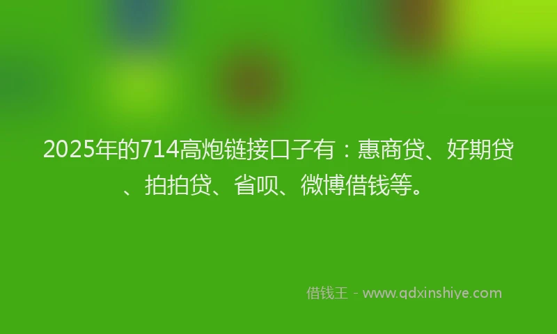2025年的714高炮链接口子有：惠商贷、好期贷、拍拍贷、省呗、微博借钱等。