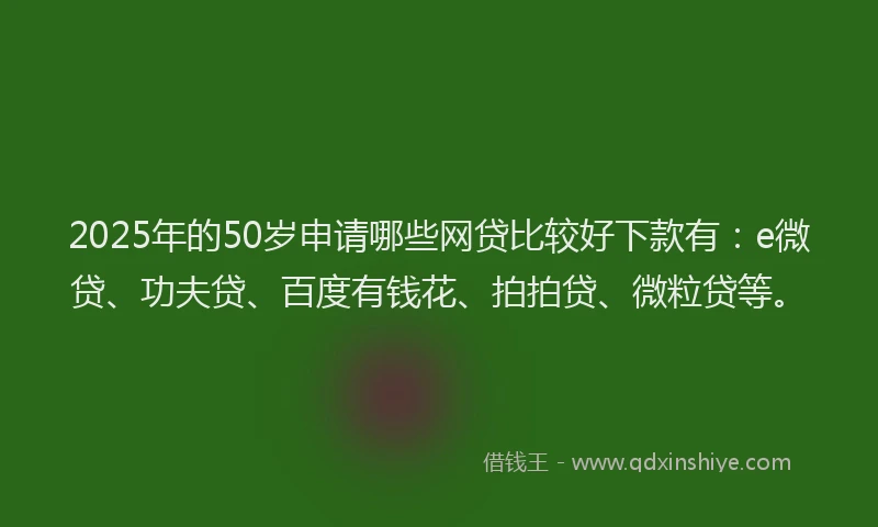 2025年的50岁申请哪些网贷比较好下款有：e微贷、功夫贷、百度有钱花、拍拍贷、微粒贷等。