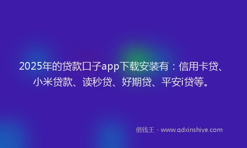2025年的贷款口子app下载安装有：信用卡贷、小米贷款、读秒贷、好期贷、平安i贷等。