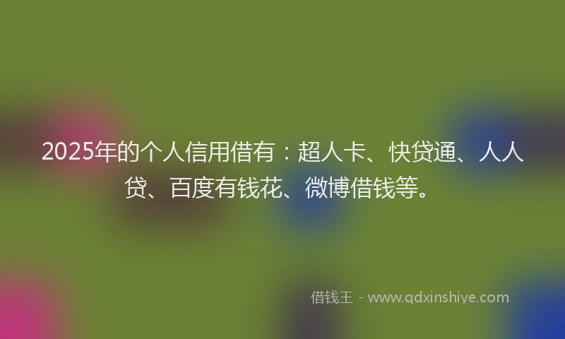 2025年的个人信用借有：超人卡、快贷通、人人贷、百度有钱花、微博借钱等。