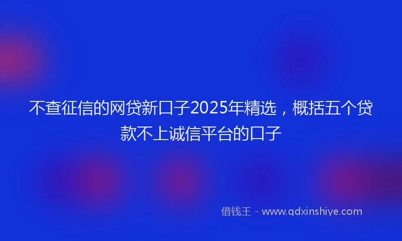 不查征信的网贷新口子2025年精选，概括五个贷款不上诚信平台的口子