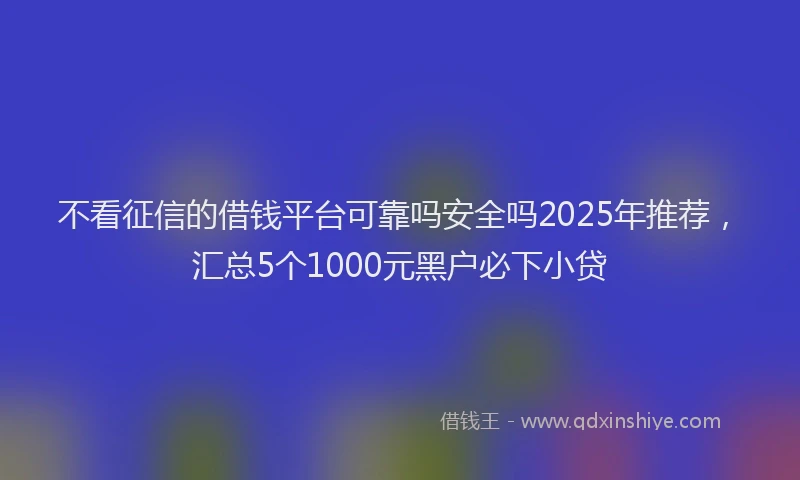 不看征信的借钱平台可靠吗安全吗2025年推荐，汇总5个1000元黑户必下小贷