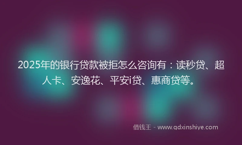 2025年的银行贷款被拒怎么咨询有：读秒贷、超人卡、安逸花、平安i贷、惠商贷等。