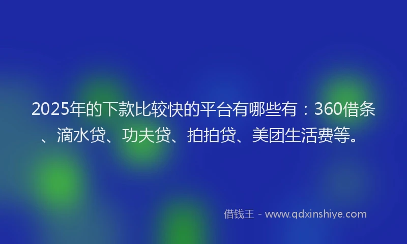 2025年的下款比较快的平台有哪些有：360借条、滴水贷、功夫贷、拍拍贷、美团生活费等。