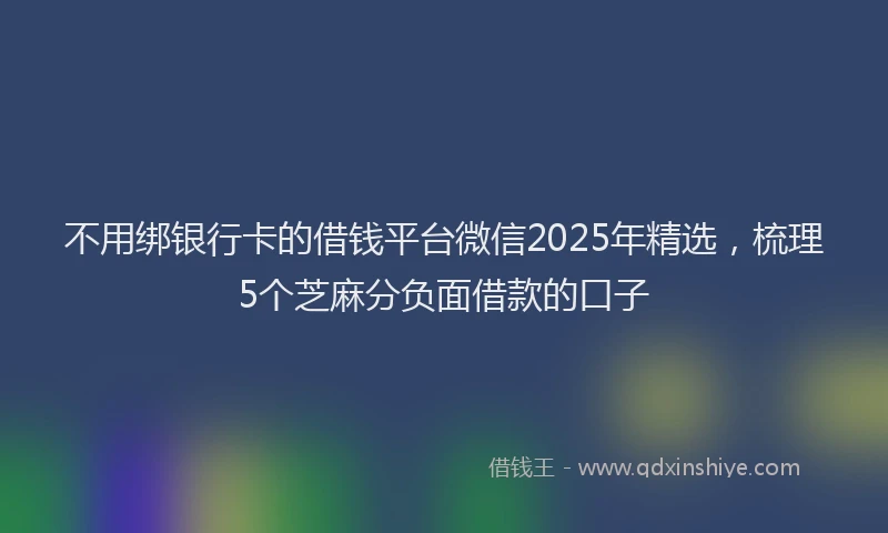 不用绑银行卡的借钱平台微信2025年精选，梳理5个芝麻分负面借款的口子